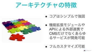アーキテクチャの特徴
●  コアはシンプルで強固
●  機能拡張モジュールや
APIによる外部連携で
CMSだけでなくあらゆ
るサービスが開発可能
●  フルカスタマイズ可能
 