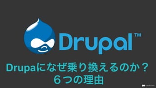 Drupaになぜ乗り換えるのか？
６つの理由
 