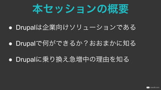 本セッションの概要
●  Drupalは企業向けソリューションである
●  Drupalで何ができるか？おおまかに知る
●  Drupalに乗り換え急増中の理由を知る
 