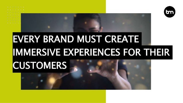 EVERY BRAND MUST CREATE
IMMERSIVE EXPERIENCES FOR THEIR
CUSTOMERS
 