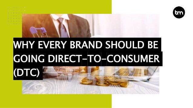 WHY EVERY BRAND SHOULD BE
GOING DIRECT-TO-CONSUMER
(DTC)
 
