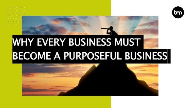 WHY EVERY BUSINESS MUST
BECOME A PURPOSEFUL BUSINESS
 