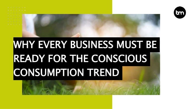WHY EVERY BUSINESS MUST BE
READY FOR THE CONSCIOUS
CONSUMPTION TREND
 