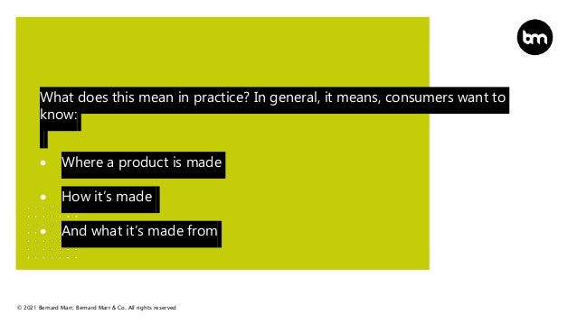 © 2021 Bernard Marr, Bernard Marr & Co. All rights reserved
What does this mean in practice? In general, it means, consumers want to
know:
 Where a product is made
 How it’s made
 And what it’s made from
 