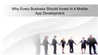 Why Every Business Should Invest In A Mobile
App Development
 