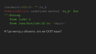 irb(main):002:0> "".to_b
NoMethodError: undefined method `to_b' for
"":String
from (irb):1
from /usr/bin/irb:12:in `<main>'
# Где метод у объекта, это же ООП язык?
 