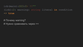 irb(main):003:0> !!""
(irb):2: warning: string literal in condition
=> true
# Почему warning?
# Нужно сравнивать через ==
 