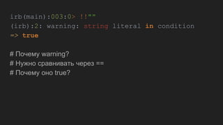 irb(main):003:0> !!""
(irb):2: warning: string literal in condition
=> true
# Почему warning?
# Нужно сравнивать через ==
# Почему оно true?
 