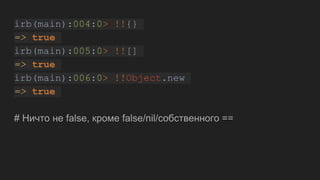irb(main):004:0> !!{}
=> true
irb(main):005:0> !![]
=> true
irb(main):006:0> !!Object.new
=> true
# Ничто не false, кроме false/nil/собственного ==
 
