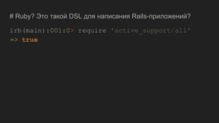 # Ruby? Это такой DSL для написания Rails-приложений?
irb(main):001:0> require 'active_support/all'
=> true
 