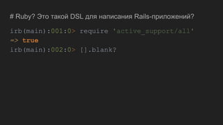 # Ruby? Это такой DSL для написания Rails-приложений?
irb(main):001:0> require 'active_support/all'
=> true
irb(main):002:0> [].blank?
 