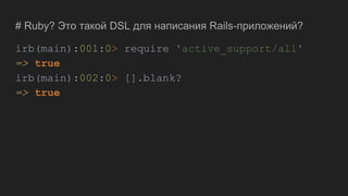 # Ruby? Это такой DSL для написания Rails-приложений?
irb(main):001:0> require 'active_support/all'
=> true
irb(main):002:0> [].blank?
=> true
 