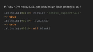 # Ruby? Это такой DSL для написания Rails-приложений?
irb(main):001:0> require 'active_support/all'
=> true
irb(main):002:0> [].blank?
=> true
irb(main):003:0> nil.blank?
 