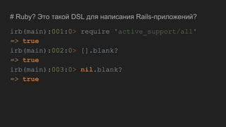 # Ruby? Это такой DSL для написания Rails-приложений?
irb(main):001:0> require 'active_support/all'
=> true
irb(main):002:0> [].blank?
=> true
irb(main):003:0> nil.blank?
=> true
 