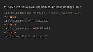 # Ruby? Это такой DSL для написания Rails-приложений?
irb(main):001:0> require 'active_support/all'
=> true
irb(main):002:0> [].blank?
=> true
irb(main):003:0> nil.blank?
=> true
irb(main):004:0> 0.blank?
 