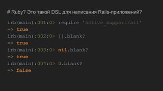 # Ruby? Это такой DSL для написания Rails-приложений?
irb(main):001:0> require 'active_support/all'
=> true
irb(main):002:0> [].blank?
=> true
irb(main):003:0> nil.blank?
=> true
irb(main):004:0> 0.blank?
=> false
 