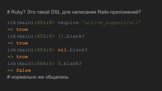 # Ruby? Это такой DSL для написания Rails-приложений?
irb(main):001:0> require 'active_support/all'
=> true
irb(main):002:0> [].blank?
=> true
irb(main):003:0> nil.blank?
=> true
irb(main):004:0> 0.blank?
=> false
# нормально же общались
 