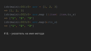 irb(main):001:0> arr = [1, 2, 3]
=> [1, 2, 3]
irb(main):002:0> arr.map {|item| item.to_s}
=> ["1", "2", "3"]
irb(main):003:0> arr.map(&:to_s)
=> ["1", "2", "3"]
# &: - указатель на имя метода
 