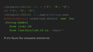 irb(main):001:0> arr = ["1", "2", "3"]
=> ["1", "2", "3"]
irb(main):002:0> arr.map(&:String.new)
NoMethodError: undefined method `new' for
:String:Symbol
from (irb):26
from /usr/bin/irb:12:in `<main>'
# это было бы слишком элегантно
 