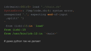 irb(main):001:0> load './chain.rb'
SyntaxError: /tmp/code.rb:4: syntax error,
unexpected '.', expecting end-of-input
.split(' ')
^
from (irb):15:in `load'
from (irb):15
from /usr/bin/irb:12:in `<main>'
# даже python так не делает
 
