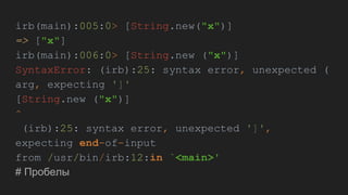 irb(main):005:0> [String.new("x")]
=> ["x"]
irb(main):006:0> [String.new ("x")]
SyntaxError: (irb):25: syntax error, unexpected (
arg, expecting ']'
[String.new ("x")]
^
(irb):25: syntax error, unexpected ']',
expecting end-of-input
from /usr/bin/irb:12:in `<main>'
# Пробелы
 