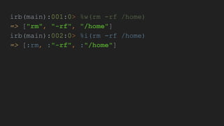 irb(main):001:0> %w(rm -rf /home)
=> ["rm", "-rf", "/home"]
irb(main):002:0> %i(rm -rf /home)
=> [:rm, :"-rf", :"/home"]
 