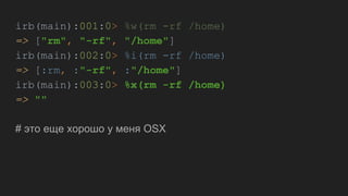 irb(main):001:0> %w(rm -rf /home)
=> ["rm", "-rf", "/home"]
irb(main):002:0> %i(rm -rf /home)
=> [:rm, :"-rf", :"/home"]
irb(main):003:0> %x(rm -rf /home)
=> ""
# это еще хорошо у меня OSX
 