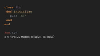 class Foo
def initialize
puts 'hi'
end
end
Foo.new
# А почему метод initialize, не new?
 