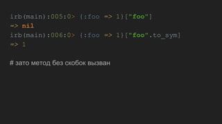 irb(main):005:0> {:foo => 1}["foo"]
=> nil
irb(main):006:0> {:foo => 1}["foo".to_sym]
=> 1
# зато метод без скобок вызван
 