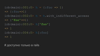 irb(main):001:0> h = {:foo => 1}
=> {:foo=>1}
irb(main):002:0> h = h.with_indifferent_access
=> {"foo"=>1}
irb(main):003:0> h["foo"]
=> 1
irb(main):004:0> h[:foo]
=> 1
# доступно только в rails
 