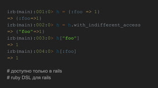 irb(main):001:0> h = {:foo => 1}
=> {:foo=>1}
irb(main):002:0> h = h.with_indifferent_access
=> {"foo"=>1}
irb(main):003:0> h["foo"]
=> 1
irb(main):004:0> h[:foo]
=> 1
# доступно только в rails
# ruby DSL для rails
 