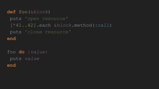 def foo(&block)
puts 'open resource'
[*41..42].each &block.method(:call)
puts 'close resource'
end
foo do |value|
puts value
end
 
