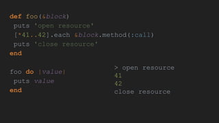 def foo(&block)
puts 'open resource'
[*41..42].each &block.method(:call)
puts 'close resource'
end
foo do |value|
puts value
end
> open resource
41
42
close resource
 