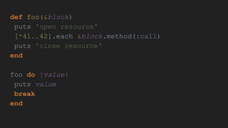 def foo(&block)
puts 'open resource'
[*41..42].each &block.method(:call)
puts 'close resource'
end
foo do |value|
puts value
break
end
 