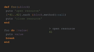 def foo(&block)
puts 'open resource'
[*41..42].each &block.method(:call)
puts 'close resource'
end
foo do |value|
puts value
break
end
> open resource
41
 