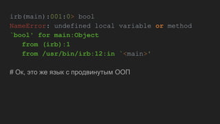 irb(main):001:0> bool
NameError: undefined local variable or method
`bool' for main:Object
from (irb):1
from /usr/bin/irb:12:in `<main>'
# Ок, это же язык с продвинутым ООП
 