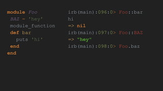module Foo
BAZ = 'hey'
module_function
def bar
puts 'hi'
end
end
irb(main):096:0> Foo::bar
hi
=> nil
irb(main):097:0> Foo::BAZ
=> "hey"
irb(main):098:0> Foo.baz
 