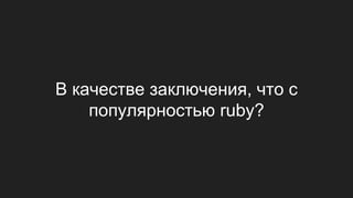 В качестве заключения, что с
популярностью ruby?
 