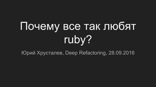 Почему все так любят
ruby?
Юрий Хрусталев, Deep Refactoring, 28.09.2016
 