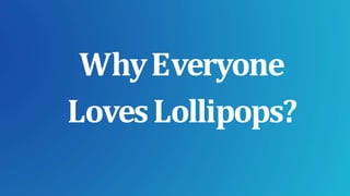 WhyEveryone
LovesLollipops?
 