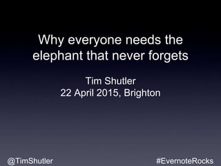 Why everyone needs the
elephant that never forgets
Tim Shutler
22 April 2015, Brighton
@TimShutler #EvernoteRocks
 