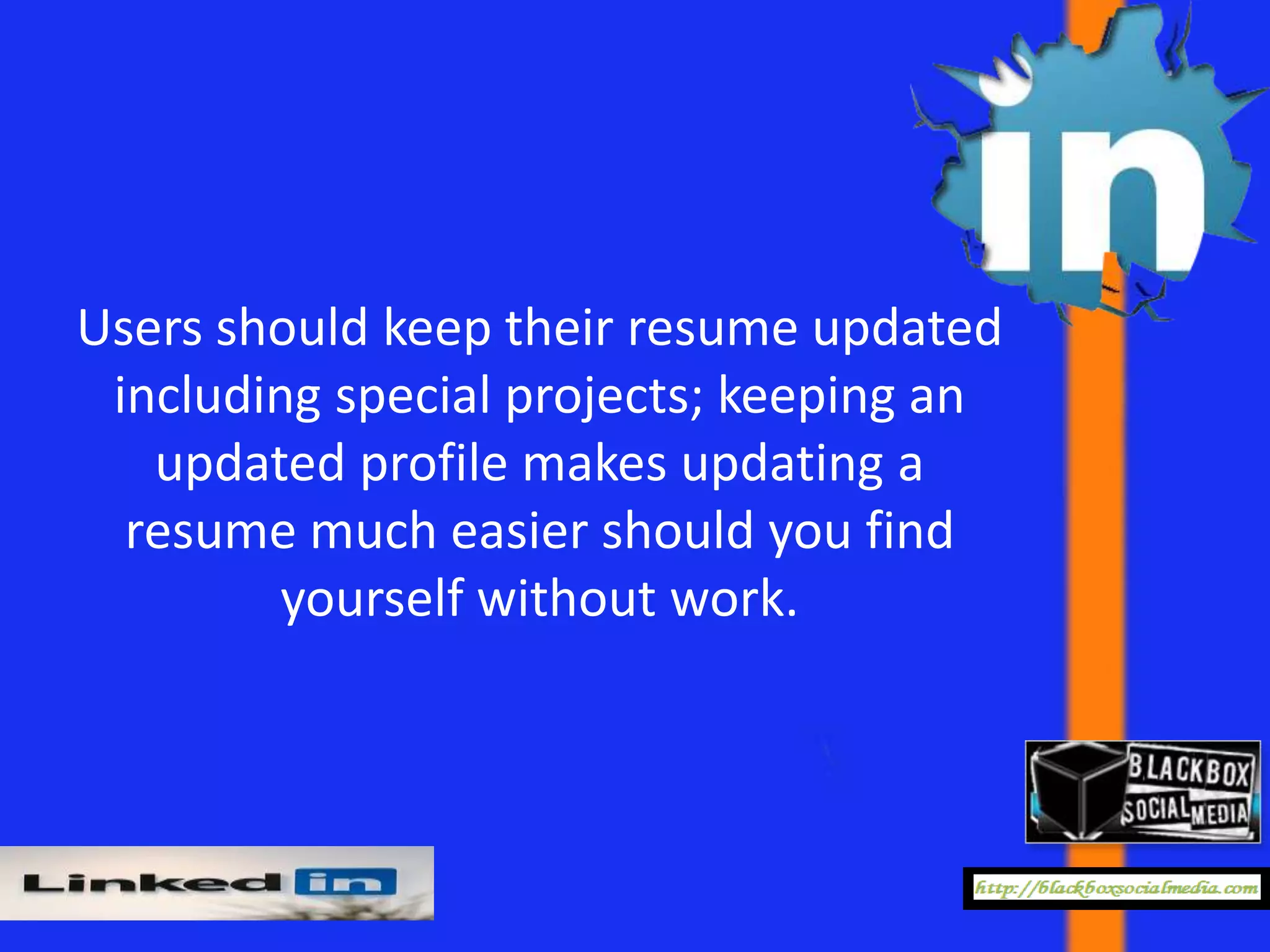 Users should keep their resume updated
 including special projects; keeping an
   updated profile makes updating a
  resume much easier should you find
         yourself without work.
 