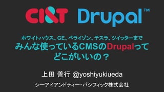 ホワイトハウス、GE、ベライゾン、テスラ、ツイッターまで
みんな使っているCMSのDrupalって
どこがいいの？
上田 善行 @yoshiyukiueda
シーアイアンドティー・パシフィック株式会社
 