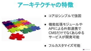 アーキテクチャの特徴
● コアはシンプルで強固
● 機能拡張モジュールや
APIによる外部連携で
CMSだけでなくあらゆる
サービスが開発可能
● フルカスタマイズ可能
 