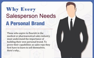 Why Every
Salesperson Needs
A Personal Brand
Those who aspire to flourish in the
medical or pharmaceutical sales industry
must understand the importance of
building their own personal brand. To
prove their capabilities as sales reps they
first have to learn to sell themselves.
Here's why...
 