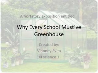 Why Every School Must’ve
Greenhouse
Created by:
Vianney Evita
XI science 3
A hortatory exposition entitled
 