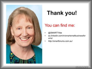 Thank you! 
You can find me: 
• @SMARTTribe 
• au.linkedin.com/in/smartsmallbusinessfor 
ums/ 
• http://smartforums.com.au/ 

