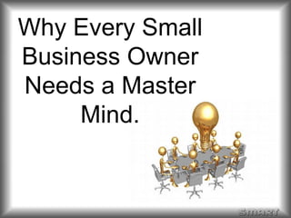Why Every Small 
Business Owner 
Needs a Master 
Mind. 
 