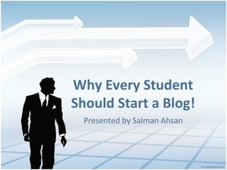 Why Every Student
Should Start a Blog!
  Presented by Salman Ahsan
 