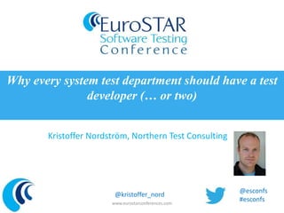 Kristoffer Nordström, Northern Test Consulting
Why every system test department should have a test
developer (… or two)
www.eurostarconferences.com
@esconfs
#esconfs
@kristoffer_nord
 